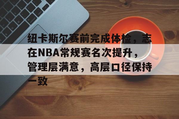 纽卡斯尔赛前完成体检，志在NBA常规赛名次提升，管理层满意，高层口径保持一致 