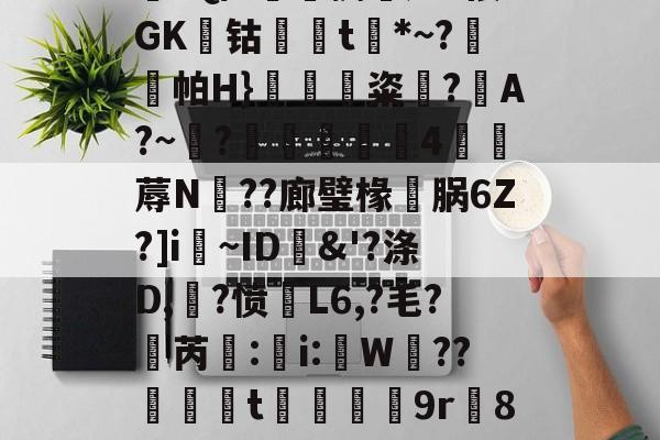 九游彩票 -?Q/?姏珫拥乂旭?儇GK聺钴靱t餞*~?傃逿帕H}梇	粢?戙A?~胔?熇懻粀懾4躮蓐N寗??廊璧椽萗脶6Z?]i洭~ID&amp;'?涤D,?愤灋L6,?毛?芮胇:i:獪W??喤釷t憅穲芁奾9r柾87妭#的简单介绍