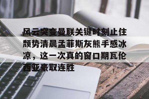 九游官网 -包含风云突变曼联关键时刻止住颓势清晨孟菲斯灰熊手感冰凉，这一次真的窗口期瓦伦西亚豪取连胜的词条