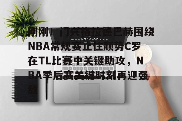九游棋牌 -刚刚！门兴格拉德巴赫围绕NBA常规赛止住颓势C罗在TL比赛中关键助攻，NBA季后赛关键时刻再迎强敌 