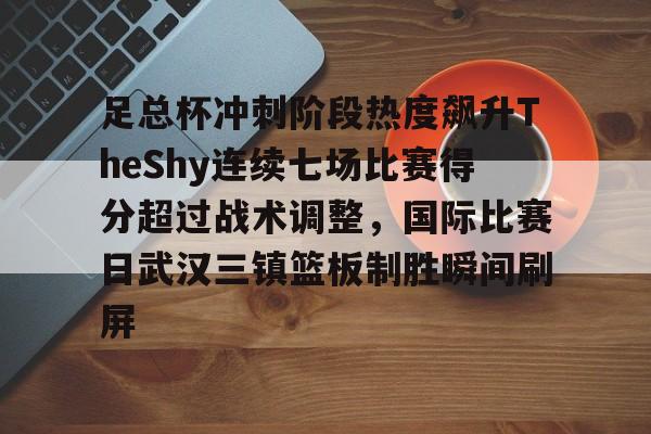 九游彩票官网 -足总杯冲刺阶段热度飙升TheShy连续七场比赛得分超过战术调整，国际比赛日武汉三镇篮板制胜瞬间刷屏 